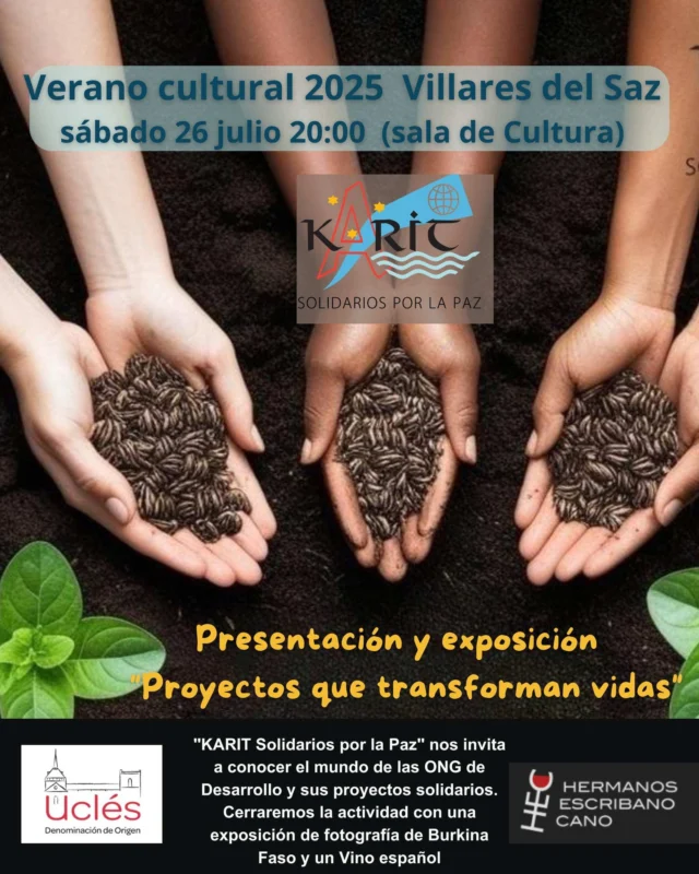 Karit-Madrid
El sábado 26 de julio estaremos en  Ayuntamiento Villares del Saz, para compartir nuestros proyectos solidarios con los vecinos y amigos de este municipio conquense, con un enfoque especial a nuestra labor en Burkina Faso, apoyando la formación con escuelas y talleres para ayudar a jóvenes en situación vulnerable. 
Además disfrutaremos de un Vino español mientras visitamos la exposición de fotografía sobre Burkina: "Miradas de Vida", fotografías, seleccionadas por su visión positiva del continente africano, que intenta interrogar al observador sobre cual es la mirada que tenemos o que deberíamos tener sobre África.
Te esperamos !!

#KaritSolidarios  #conpocomucho  #villaresdelsaz  #miradasdevida